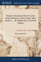 Primitive Christianity Revived, In The Faith And Practice Of The People Called Quakers. ... By William Penn. The Fifth Edition