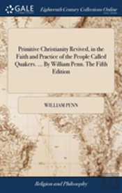 Primitive Christianity Revived, In The Faith And Practice Of The People Called Quakers. ... By William Penn. The Fifth Edition
