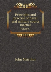 Principles And Practice Of Naval And Military Courts Martial Volume 1