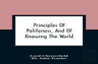 Principles Of Politeness, And Of Knowing The World; Containing Every Instruction Necessary To Complete The Gentleman And Man Of Fashion, To Teach Him A Knowledge Of Life And Snake Him Well Received In