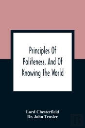 Principles Of Politeness, And Of Knowing The World; Containing Every Instruction Necessary To Complete The Gentleman And Man Of Fashion, To Teach Him A Knowledge Of Life And Snake Him Well Received In
