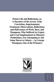 Prison Life and Reflections; Or, a Narrative of the Arrest, Trial, Conviction, Imprisonment, Treatment, Observations, Reflections, and Deliverance of Work, Burr, and Thompson, Who Suffered an Unjust a