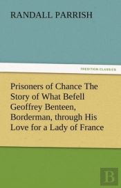 Prisoners Of Chance The Story Of What Befell Geoffrey Benteen, Borderman, Through His Love For A Lady Of France