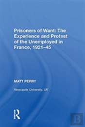 Prisoners Of Want: The Experience And Protest Of The Unemployed In France, 1921-45