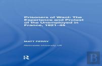 Prisoners Of Want: The Experience And Protest Of The Unemployed In France, 1921-45