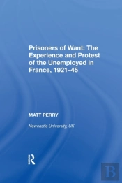 Prisoners Of Want: The Experience And Protest Of The Unemployed In France, 1921-45