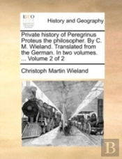 Private History Of Peregrinus Proteus The Philosopher. By C. M. Wieland. Translated From The German. In Two Volumes. ...  Volume 2 Of 2