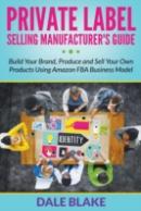 Private Label Selling Manufacturer'S Guide: Build Your Brand, Produce And Sell Your Own Products Using Amazon Fba Business Model