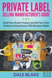 Private Label Selling Manufacturer'S Guide: Build Your Brand, Produce And Sell Your Own Products Using Amazon Fba Business Model