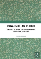 Privatised Law Reform: A History Of Patent Law Through Private Legislation, 1620-1907