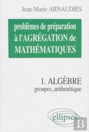 Problèmes De Préparation À L'Agrégation De Mathématiques 1 - Algèbre - Groupes, Arithmétique