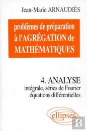 Problèmes De Préparation À L'Agrégation De Mathématiques 4 - Analyse - Intégrale, Séries De Fourier, Équations Différentielles