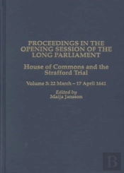 Proceedings In The Opening Session Of The Long P - House Of Commons - The Strafford Trial. Volume 3 - 22 March 1641 - 17 April 1641