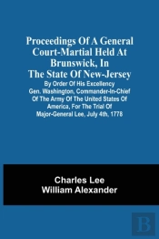 Proceedings Of A General Court-Martial Held At Brunswick, In The State Of New-Jersey, By Order Of His Excellency Gen. Washington, Commander-In-Chief Of The Army Of The United States Of America, For T