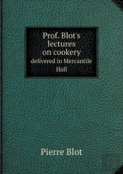 Prof. Blot'S Lectures On Cookery Delivered In Mercantile Hall