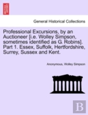 Professional Excursions, By An Auctioneer (I.E. Wolley Simpson, Sometimes Identified As G. Robins). Part 1. Essex, Suffolk, Hertfordshire, Surrey, Sussex And Kent.