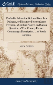Profitable Advice For Rich And Poor. In A Dialogue, Or Discourse Between James Freeman, A Carolina Planter, And Simon Question, A West Country Farmer. Containing A Description, ... Of South Carolina,