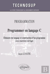 Programmer En Langage C ; Éléments Du Langage Et Construction D'Un Programme Avec Exercices Corrigés