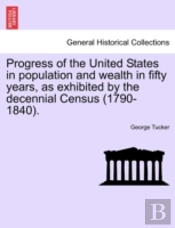 Progress Of The United States In Population And Wealth In Fifty Years, As Exhibited By The Decennial Census (1790-1840).