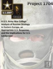 Project 1704: A U.S. Army War College Analysis Of Russian Strategy In Eastern Europe, An Appropriate U.S. Response, And The Implications For U.S. Landpower