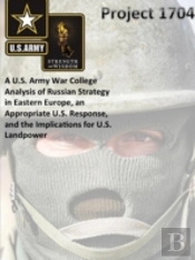 Project 1704: A U.S. Army War College Analysis Of Russian Strategy In Eastern Europe, An Appropriate U.S. Response, And The Implications For U.S. Landpower