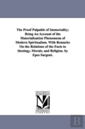 Proof Palpable Of Immortality; Being An Account Of The Materialization Phenomena Of Modern Spiritualism. With Remarks On The Relations Of The Facts To Theology, Morals, And Religion. By Epes Sargent.