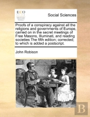 Proofs Of A Conspiracy Against All The Religions And Governments Of Europe, Carried On In The Secret Meetings Of Free Masons, Illuminati, And Reading