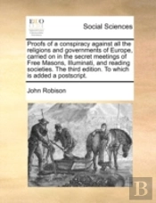Proofs Of A Conspiracy Against All The Religions And Governments Of Europe, Carried On In The Secret Meetings Of Free Masons, Illuminati, And Reading