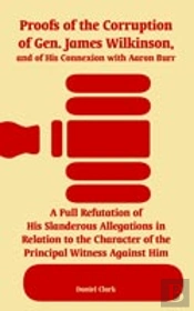 Proofs Of The Corruption Of Gen. James Wilkinson, And Of His Connexion With Aaron Burr