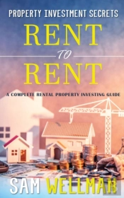 Property Investment Secrets - Rent To Rent: A Complete Property Investing Guide