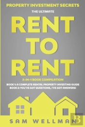 Property Investment Secrets - The Ultimate Rent To Rent 2-In-1 Book Bundle - Book 1: A Complete Rental Property Investing Guide - Book 2: You'Ve Got Questions, I'Ve Got Answers!