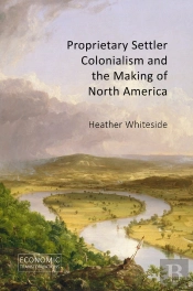 Proprietary Settler Colonialism And The Making Of North America