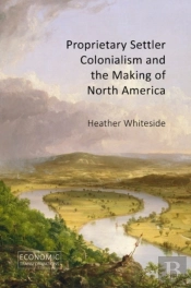 Proprietary Settler Colonialism And The Making Of North America