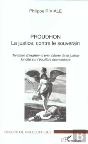 Proudhon : La Justice, Contre Le Souverain - Tentative D'Examen D'Une Théorie De La Justice Fondée Sur L'Équilibre Économique