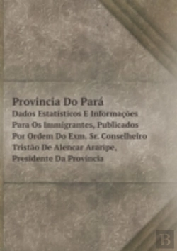 Bertrand.pt - Provincia Do Para Dados Estatisticos E Informacoes Para Os Immigrantes, Publicados Por Ordem Do Exm. Sr. Conselheiro Tristao De Alencar Araripe, Presidente Da Provincia