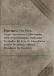 Provincia Do Para Dados Estatisticos E Informacoes Para Os Immigrantes, Publicados Por Ordem Do Exm. Sr. Conselheiro Tristao De Alencar Araripe, Presidente Da Provincia