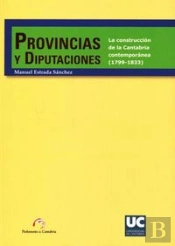 Provincias Y Diputaciones. La Construcción De La Cantabria Contemporánea (1799-1833)
