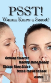Psst!! Wanna Know A Secret? Getting Smarter, Making More Money Things They Didn'T Teach You In School