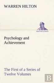 Psychology And Achievement Being The First Of A Series Of Twelve Volumes On The Applications Of Psychology To The Problems Of Personal And Business Efficiency
