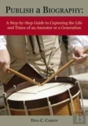 Publish A Biography: A Step-By-Step Guide To Capturing The Life And Times Of An Ancestor Or A Generation