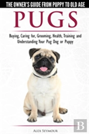 Pugs - The Owner'S Guide From Puppy To Old Age - Choosing, Caring For, Grooming, Health, Training And Understanding Your Pug Dog Or Puppy
