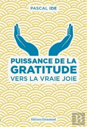 Puissance De La Gratitude ; Vers La Vraie Joie