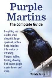 Purple Martins. The Complete Guide. Includes Info On Attracting, Lifespan, Habitat, Choosing Birdhouses, Purple Martin Houses And More.
