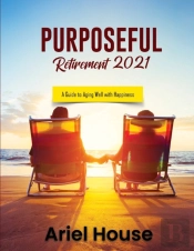Purposeful Retirement 2021: A Guide To A