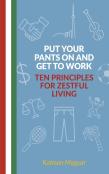 Put Your Pants On And Get To Work - Ten Principles For Zestful Living