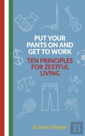 Put Your Pants On And Get To Work - Ten Principles For Zestful Living