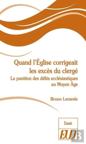 Quand L'Eglise Corrigeait Les Excès Du Clergé ; La Punition Des Délits Ecclésiastiques Au Moyen Age