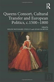 Queens Consort, Cultural Transfer And European Politics, C.1500-1800