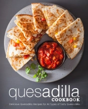 Quesadilla Cookbook: Delicious Quesadilla Recipes For All Types Of Tasty Quesadillas