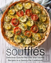 Quiches & Souffles: Delicious Quiche Recipes And Souffle Recipes In A Savory Pie Cookbook